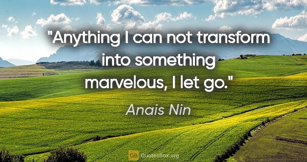 Anais Nin quote: "Anything I can not transform into something marvelous, I let go."