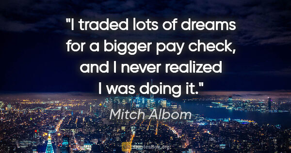 Mitch Albom quote: "I traded lots of dreams for a bigger pay check, and I never..."