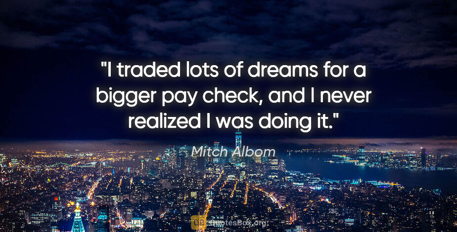Mitch Albom quote: "I traded lots of dreams for a bigger pay check, and I never..."