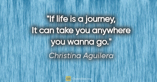 Christina Aguilera quote: "If life is a journey, It can take you anywhere you wanna go."