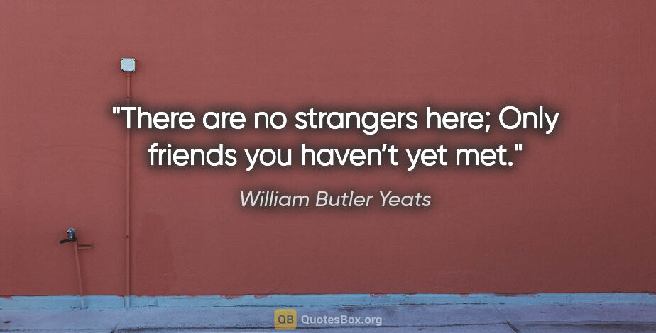 William Butler Yeats quote: "There are no strangers here; Only friends you haven’t yet met."