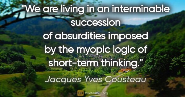 Jacques Yves Cousteau quote: "We are living in an interminable succession of absurdities..."