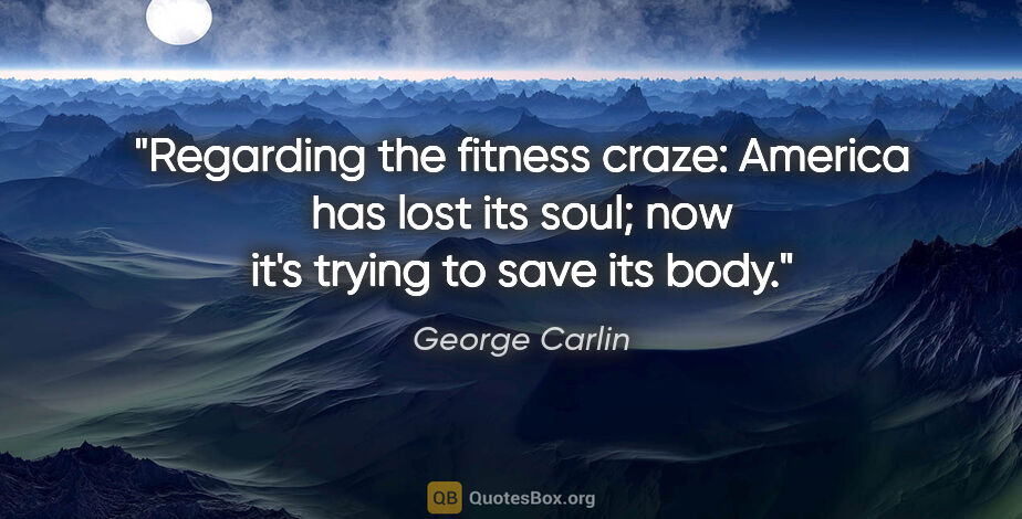 George Carlin quote: "Regarding the fitness craze: America has lost its soul; now..."