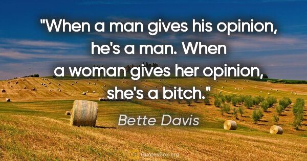 Bette Davis quote: "When a man gives his opinion, he's a man. When a woman gives..."