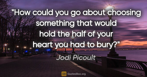 Jodi Picoult quote: "How could you go about choosing something that would hold the..."