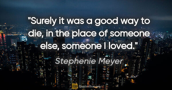 Stephenie Meyer quote: "Surely it was a good way to die, in the place of someone else,..."