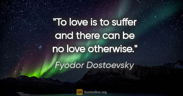 Fyodor Dostoevsky quote: "To love is to suffer and there can be no love otherwise."