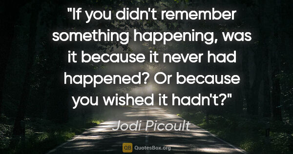 Jodi Picoult quote: "If you didn't remember something happening, was it because it..."