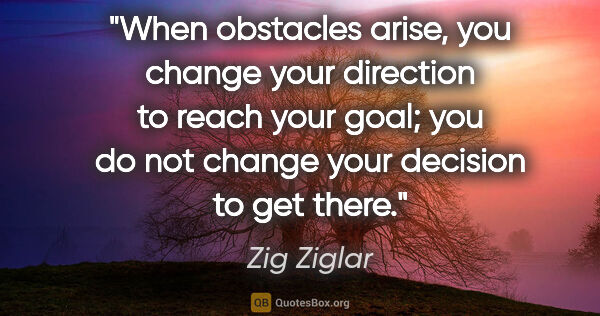 Zig Ziglar quote: "When obstacles arise, you change your direction to reach your..."