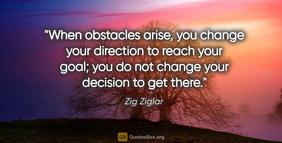 Zig Ziglar quote: "When obstacles arise, you change your direction to reach your..."