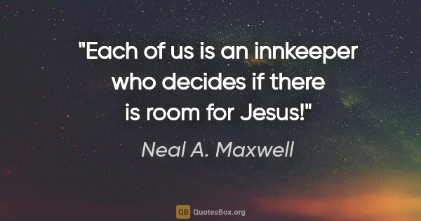 Neal A. Maxwell quote: "Each of us is an innkeeper who decides if there is room for..."