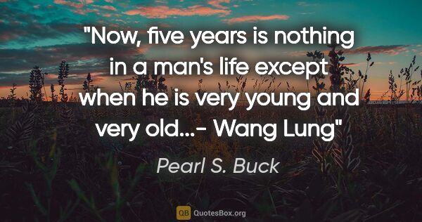 Pearl S. Buck quote: "Now, five years is nothing in a man's life except when he is..."