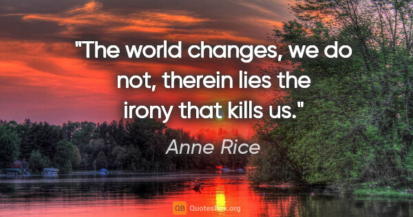 Anne Rice quote: "The world changes, we do not, therein lies the irony that..."