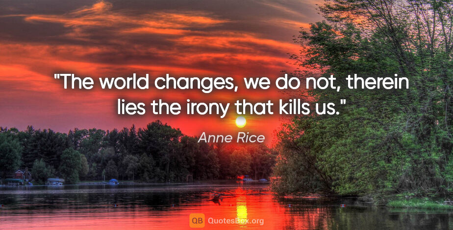 Anne Rice quote: "The world changes, we do not, therein lies the irony that..."