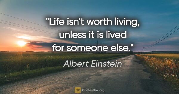 Albert Einstein quote: "Life isn't worth living, unless it is lived for someone else."