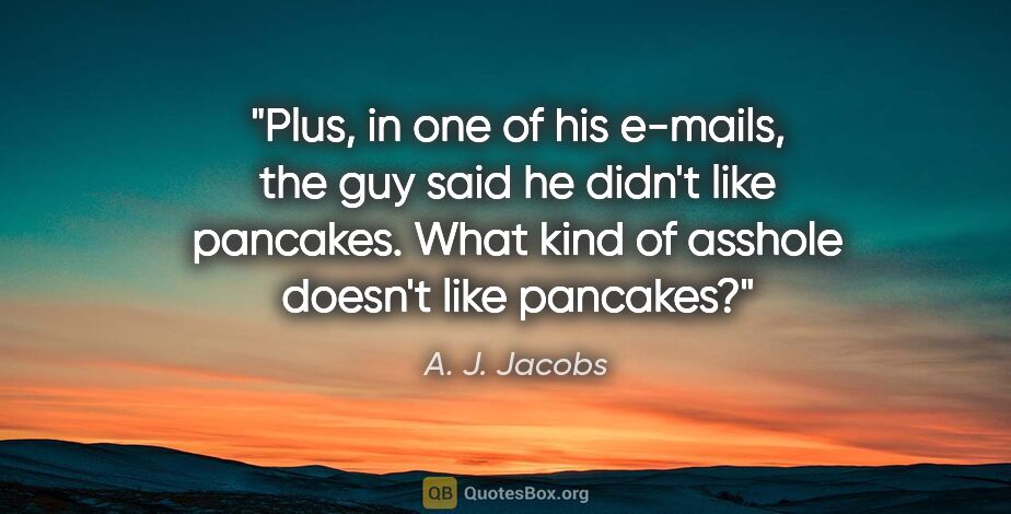 A. J. Jacobs quote: "Plus, in one of his e-mails, the guy said he didn't like..."