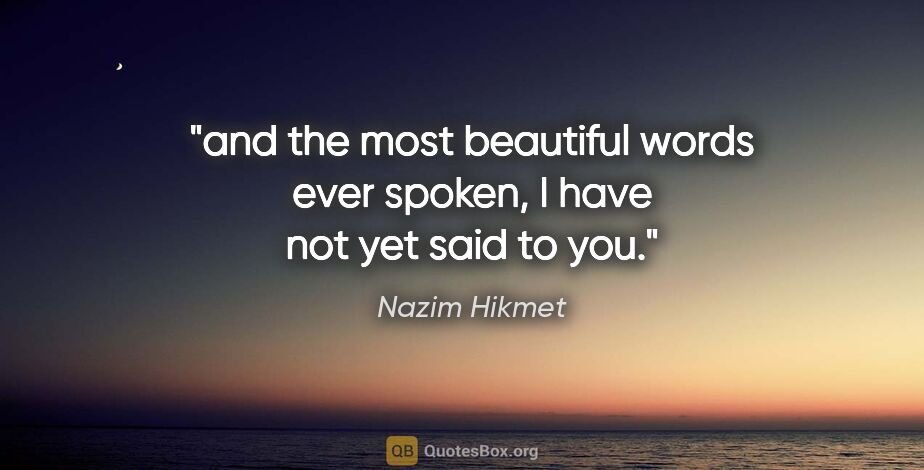 Nazim Hikmet quote: "and the most beautiful words ever spoken, I have not yet said..."