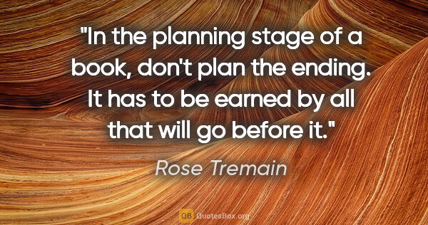 Rose Tremain quote: "In the planning stage of a book, don't plan the ending. It has..."