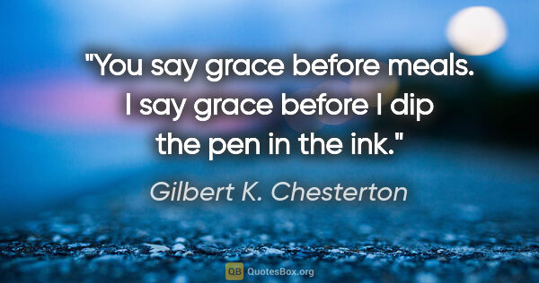 Gilbert K. Chesterton quote: "You say grace before meals. I say grace before I dip the pen..."
