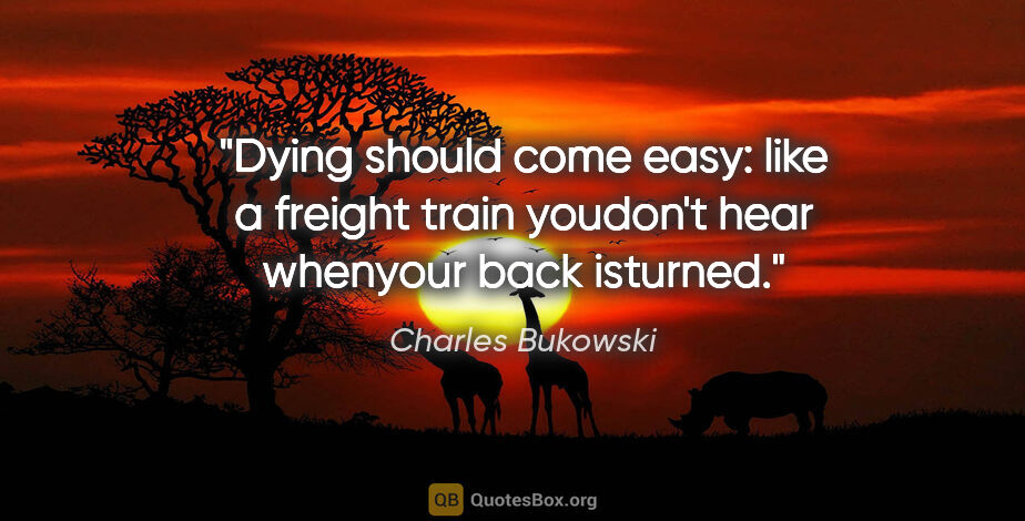 Charles Bukowski quote: "Dying should come easy: like a freight train youdon't hear..."