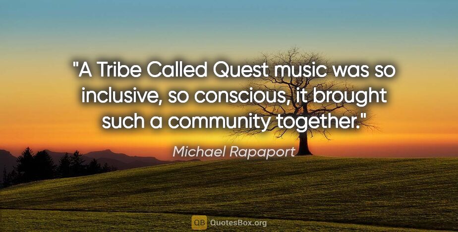 Michael Rapaport quote: "A Tribe Called Quest music was so inclusive, so conscious, it..."