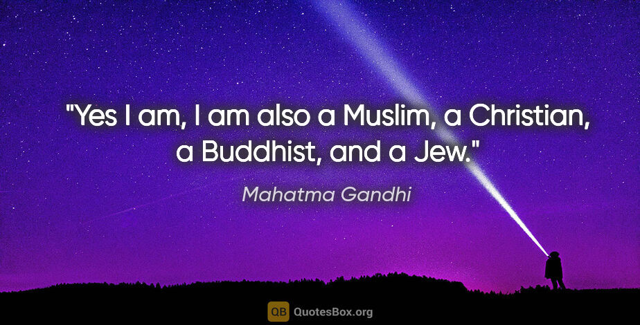 Mahatma Gandhi quote: "Yes I am, I am also a Muslim, a Christian, a Buddhist, and a Jew."