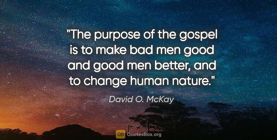 David O. McKay quote: "The purpose of the gospel is to make bad men good and good men..."