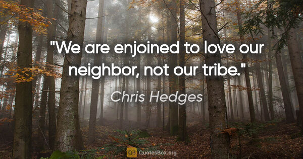 Chris Hedges quote: "We are enjoined to love our neighbor, not our tribe."