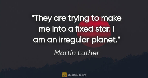 Martin Luther quote: "They are trying to make me into a fixed star. I am an..."