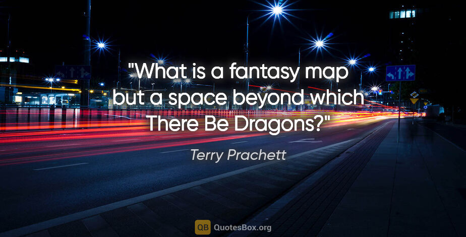 Terry Prachett quote: "What is a fantasy map but a space beyond which There Be Dragons?"