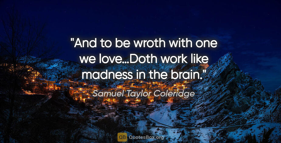 Samuel Taylor Coleridge quote: "And to be wroth with one we love…Doth work like madness in the..."