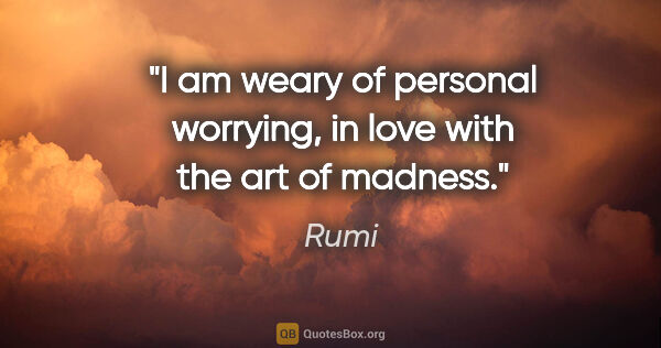 Rumi quote: "I am weary of personal worrying, in love with the art of madness."