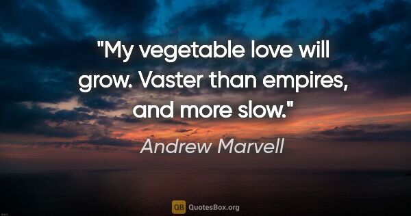 Andrew Marvell quote: "My vegetable love will grow. Vaster than empires, and more slow."