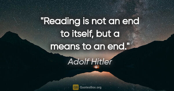 Adolf Hitler quote: "Reading is not an end to itself, but a means to an end."