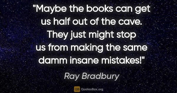 Ray Bradbury quote: "Maybe the books can get us half out of the cave. They just..."