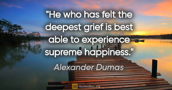 Alexander Dumas quote: "He who has felt the deepest grief is best able to experience..."