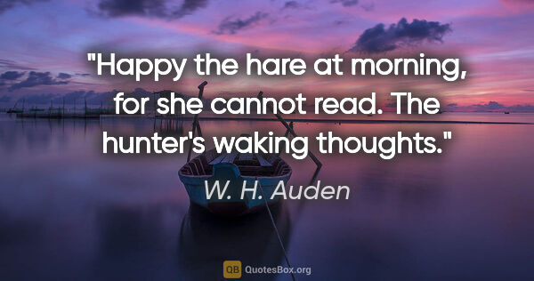 W. H. Auden quote: "Happy the hare at morning, for she cannot read. The hunter's..."