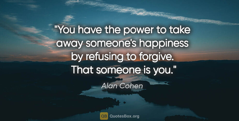 Alan Cohen quote: "You have the power to take away someone's happiness by..."