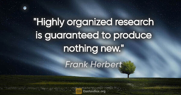 Frank Herbert quote: "Highly organized research is guaranteed to produce nothing new."