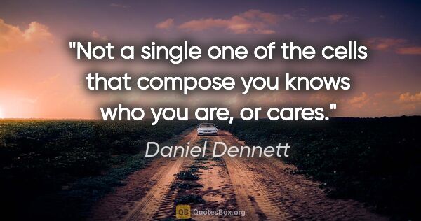 Daniel Dennett quote: "Not a single one of the cells that compose you knows who you..."