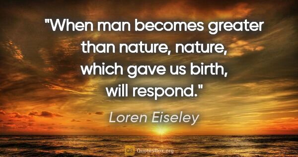 Loren Eiseley quote: "When man becomes greater than nature, nature, which gave us..."