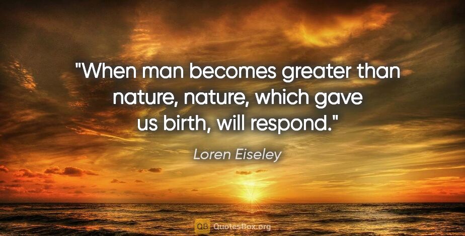 Loren Eiseley quote: "When man becomes greater than nature, nature, which gave us..."