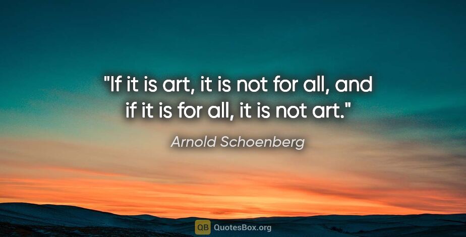 Arnold Schoenberg quote: "If it is art, it is not for all, and if it is for all, it is..."