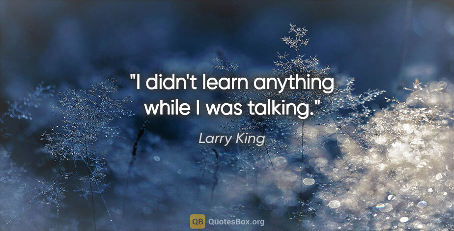 Larry King quote: "I didn't learn anything while I was talking."