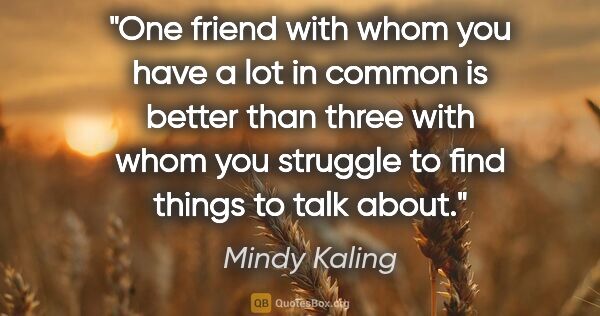 Mindy Kaling quote: "One friend with whom you have a lot in common is better than..."