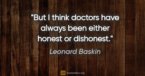 Leonard Baskin quote: "But I think doctors have always been either honest or dishonest."