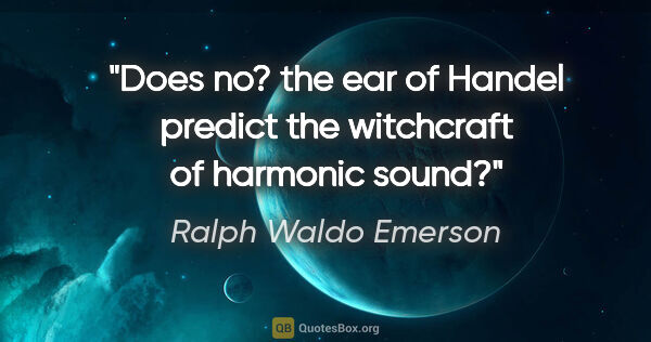 Ralph Waldo Emerson quote: "Does no? the ear of Handel predict the witchcraft of harmonic..."