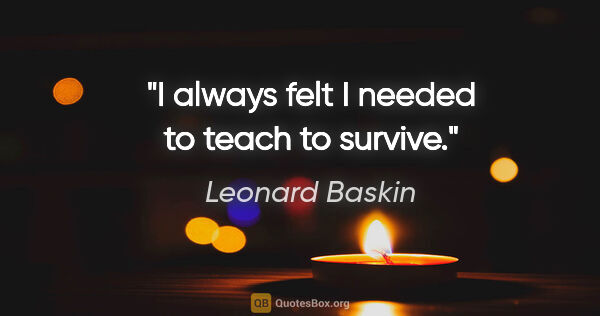 Leonard Baskin quote: "I always felt I needed to teach to survive."