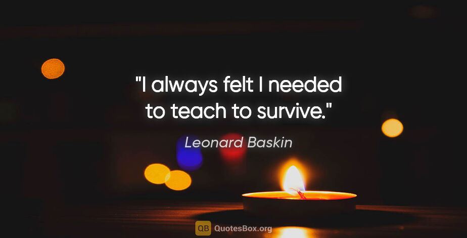 Leonard Baskin quote: "I always felt I needed to teach to survive."