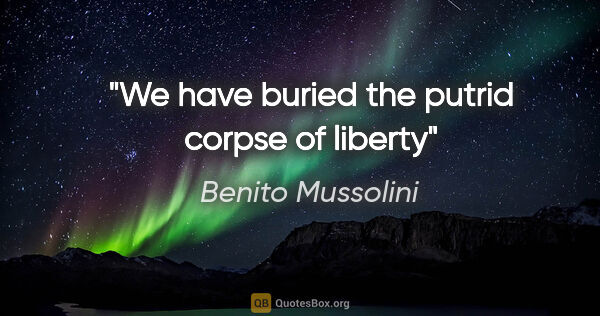 Benito Mussolini quote: "We have buried the putrid corpse of liberty"